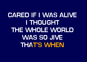 (JARED IF I WAS ALIVE
I THOUGHT
THE WHOLE WORLD
WAS 80 JIVE
THAT'S WHEN