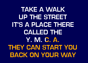 TAKE A WALK
UP THE STREET
ITS A PLACE THERE
CALLED THE
Y. M. C. A.
THEY CAN START YOU
BACK ON YOUR WAY