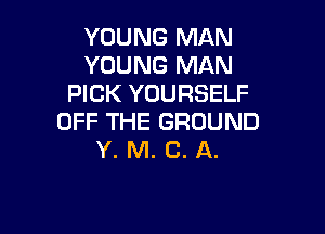 YOUNG MAN
YOUNG MAN
PICK YOURSELF

OFF THE GROUND
Y. M. C. A.