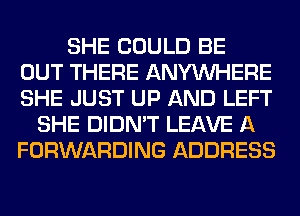 SHE COULD BE
OUT THERE ANYMIHERE
SHE JUST UP AND LEFT

SHE DIDN'T LEAVE A
FORWARDING ADDRESS