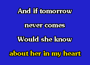 And if tomorrow
never comes
Would she know

about her in my heart