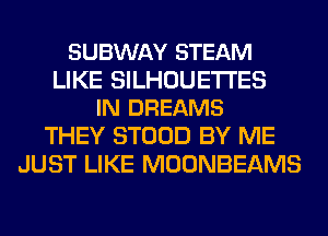 SUBWAY STEAM

LIKE SILHOUETI'ES
IN DREAMS

THEY STOOD BY ME
JUST LIKE MOONBEAMS