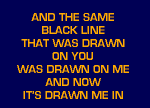 AND THE SAME
BLACK LINE
THAT WAS DRAWN
ON YOU
WAS DRAWN ON ME
AND NOW
IT'S DRAWN ME IN
