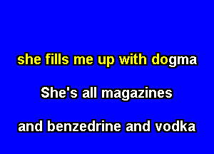 she fills me up with dogma

She's all magazines

and benzedrine and vodka