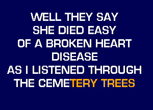 WELL THEY SAY
SHE DIED EASY
OF A BROKEN HEART
DISEASE
AS I LISTENED THROUGH
THE CEMETERY TREES