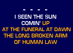 I SEEN THE SUN

COMIN' UP
AT THE FUNERAL AT DAWN

THE LONG BROKEN ARM
OF HUMAN LAW