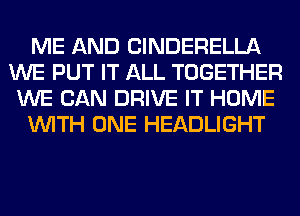 ME AND ClNDERELLA
WE PUT IT ALL TOGETHER
WE CAN DRIVE IT HOME
WITH ONE HEADLIGHT