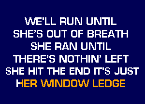 WE'LL RUN UNTIL
SHE'S OUT OF BREATH
SHE RAN UNTIL

THERE'S NOTHIN' LEFT
SHE HIT THE END IT'S JUST

HER WINDOW LEDGE