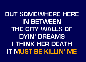 BUT SOMEINHERE HERE
IN BETWEEN
THE CITY WALLS 0F
DYIN' DREAMS
I THINK HER DEATH
IT MUST BE KILLIN' ME