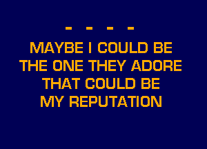 MAYBE I COULD BE
THE ONE THEY ADORE
THAT COULD BE
MY REPUTATION