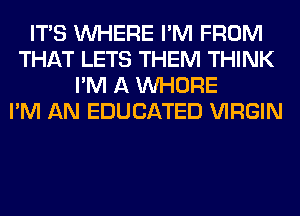 ITS WHERE I'M FROM
THAT LETS THEM THINK
I'M A WHORE
I'M AN EDUCATED VIRGIN