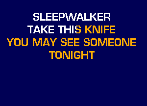 SLEEPWALKER
TAKE THIS KNIFE
YOU MAY SEE SOMEONE
TONIGHT