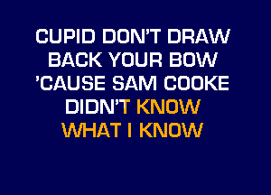CUPID DON'T DRAW
BACK YOUR BOW
'CAUSE SAM COOKE
DIDNW KNOW
WHAT I KNOW