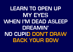 LEARN TO OPEN UP

MY EYES
WHEN PM DEAD ASLEEP
DREAMIN'
N0 CUPID DON'T DRAW
BACK YOUR BOW