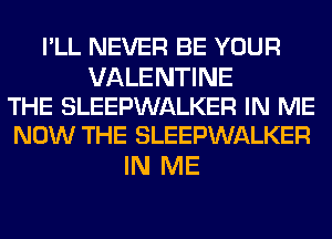 I'LL NEVER BE YOUR

VALENTINE
THE SLEEPWALKER IN ME
NOW THE SLEEPWALKER

IN ME