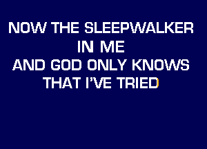 NOW THE SLEEPWALKER

IN ME
AND GOD ONLY KNOWS
THAT HE TRIED