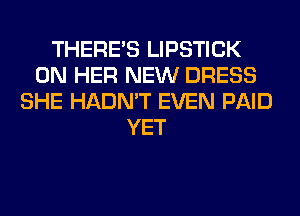 THERE'S LIPSTICK
ON HER NEW DRESS
SHE HADN'T EVEN PAID
YET