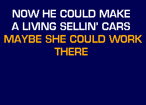 NOW HE COULD MAKE
A LIVING SELLIM CARS
MAYBE SHE COULD WORK
THERE