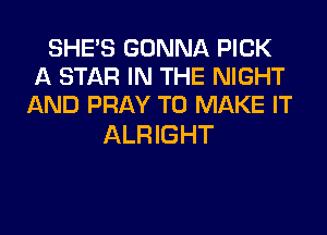 SHE'S GONNA PICK
A STAR IN THE NIGHT
AND PRAY TO MAKE IT

ALRIGHT