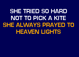 SHE TRIED SO HARD
NOT TO PICK A KITE
SHE ALWAYS PRAYED T0
HEAVEN LIGHTS