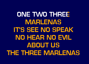 ONE TWO THREE
MARLENAS
ITS SEE N0 SPEAK
N0 HEAR N0 EVIL
ABOUT US
THE THREE MARLENAS