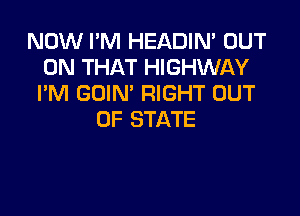 NOW I'M HEADIN' OUT
ON THAT HIGHWAY
I'M GOIN' RIGHT OUT

OF STATE