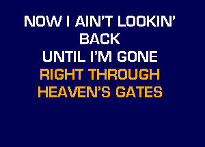 NOW I AIMT LOOKIN'
BACK
UNTIL PM GONE
RIGHT THROUGH
HEAVEN'S GATES