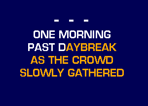 ONE MORNING
PAST DAYBREAK
AS THE CROWD

SLOWLY GATHERED