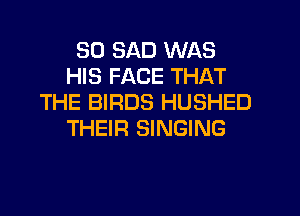 SD SAD WAS
HIS FACE THAT
THE BIRDS HUSHED
THEIR SINGING