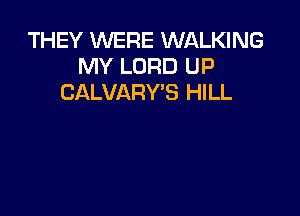 THEY WERE WALKING
MY LORD UP
CALVARY'S HILL