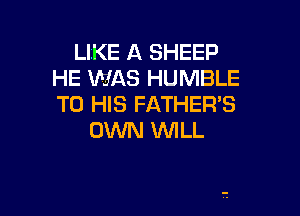 LIKE A SHEEP
HE WAS HUMBLE
TO HIS FATHER'S

OWN 1WILL