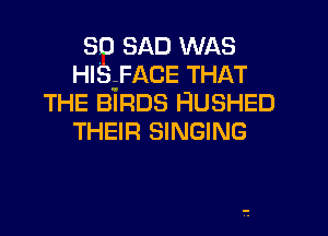 so SAD WAS
HISTFACE THAT

THE BIRDS HUSHED
THEIR SINGING