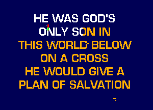 HE WAS GOD'S
ONLY SON IN
THIS WORLD BELOW
ON A CROSS
HE WOULD GIVE A
PLAN OF SALVATION