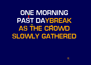 ONE MORNING
PAST DAYBREAK
AS THE CROWD

SLOWLY GATHERED