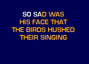 SD SAD WAS
HIS FACE THAT
THE BIRDS HUSHED
THEIR SINGING