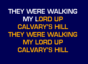 THEY WERE WALKING
MY LORD UP
CALVARY'S HILL
THEY WERE WALKING
MY LORD UP
CALVARY'S HILL