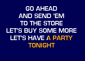GO AHEAD
AND SEND 'EM
TO THE STORE
LET'S BUY SOME MORE
LET'S HAVE A PARTY
TONIGHT