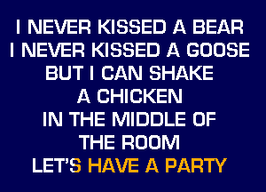 I NEVER KISSED A BEAR
I NEVER KISSED A GOOSE
BUT I CAN SHAKE
A CHICKEN
IN THE MIDDLE OF
THE ROOM
LET'S HAVE A PARTY