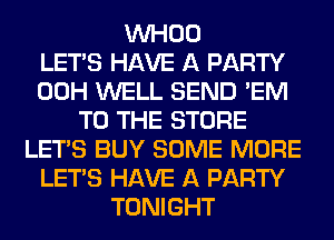 VVHOO
LET'S HAVE A PARTY
00H WELL SEND 'EM
TO THE STORE
LET'S BUY SOME MORE
LET'S HAVE A PARTY
TONIGHT