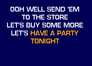 00H WELL SEND 'EM
TO THE STORE
LET'S BUY SOME MORE
LET'S HAVE A PARTY
TONIGHT