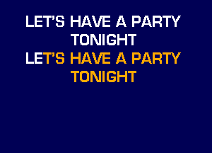 LET'S HAVE A PARTY
TONIGHT
LETS HAVE A PARTY

TONIGHT