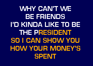 WHY CAN'T WE
BE FRIENDS
I'D KINDA LIKE TO BE
THE PRESIDENT
SO I CAN SHOW YOU
HOW YOUR MONEY'S
SPENT