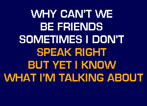 WHY CAN'T WE
BE FRIENDS
SOMETIMES I DON'T
SPEAK RIGHT
BUT YET I KNOW
WHAT I'M TALKING ABOUT