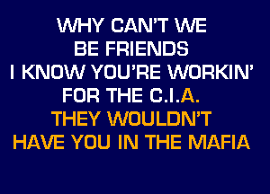 WHY CAN'T WE
BE FRIENDS
I KNOW YOU'RE WORKIM
FOR THE C.I.A.
THEY WOULDN'T
HAVE YOU IN THE MAFIA