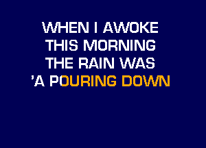 WHEN I AWOKE
THIS MORNING
THE RAIN WAS

'A POURING DOWN
