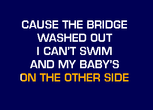 CAUSE THE BRIDGE
WASHED OUT
I CANT SWIM
JQND MY BABY'S
ON THE OTHER SIDE