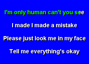 I'm only human can't you see
I made I made a mistake
Please just look me in my face

Tell me everything's okay