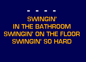 SIMNGIN'
IN THE BATHROOM
SIMNGIN' ON THE FLOOR
SIMNGIN' SO HARD