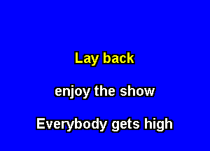 Lay back

enjoy the show

Everybody gets high