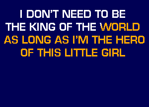I DON'T NEED TO BE
THE KING OF THE WORLD
AS LONG AS I'M THE HERO

OF THIS LITI'LE GIRL